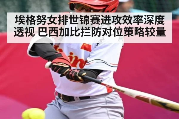 埃格努女排世锦赛进攻效率深度透视 巴西加比拦防对位策略较量
