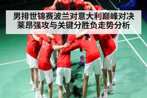 男排世锦赛波兰对意大利巅峰对决 莱昂强攻与关键分胜负走势分析