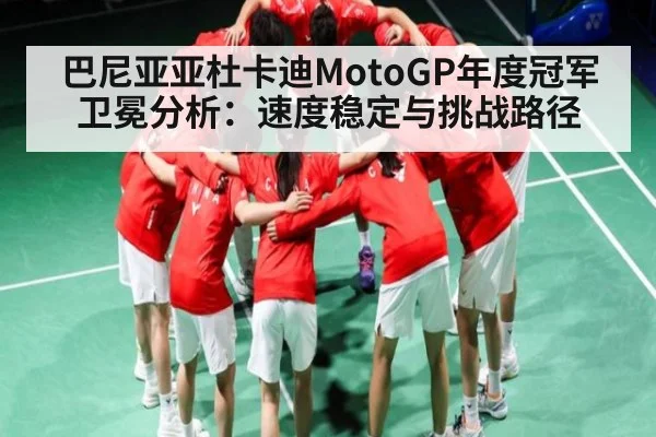 巴尼亚亚杜卡迪MotoGP年度冠军卫冕分析：速度稳定与挑战路径
