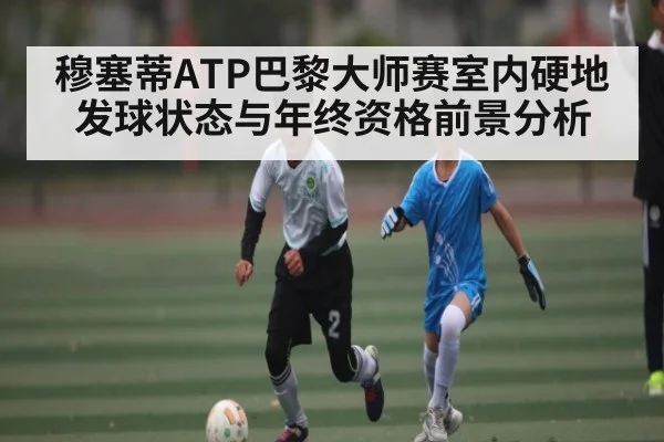 穆塞蒂ATP巴黎大师赛室内硬地发球状态与年终资格前景分析