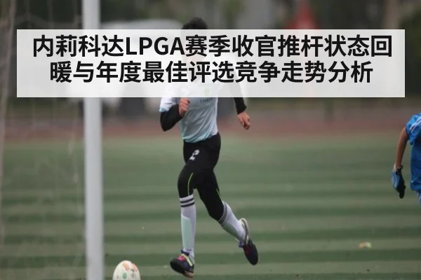 内莉科达LPGA赛季收官推杆状态回暖与年度最佳评选竞争走势分析