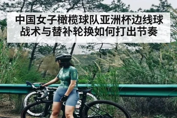 中国女子橄榄球队亚洲杯边线球战术与替补轮换如何打出节奏